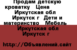 Продам детскую кроватку › Цена ­ 2 000 - Иркутская обл., Иркутск г. Дети и материнство » Мебель   . Иркутская обл.,Иркутск г.